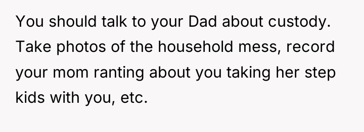 You should talk to your Dad about custody. Take photos...