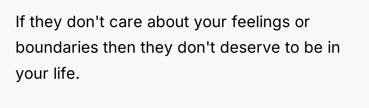 If they don't care about your feelings or boundaries then...