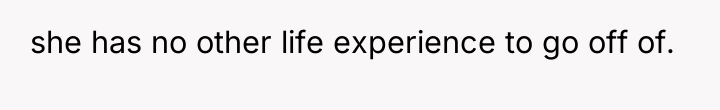 she has no other life experience to go off of.