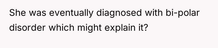 She was eventually diagnosed with bi-polar disorder which might explain...