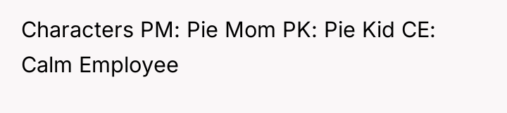 Characters PM: Pie Mom PK: Pie Kid CE: Calm Employee