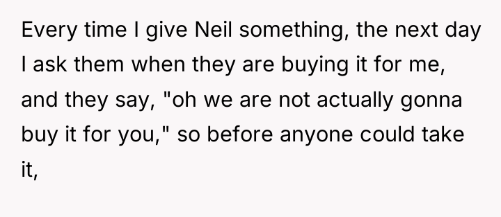Every time I give Neil something, the next day I...