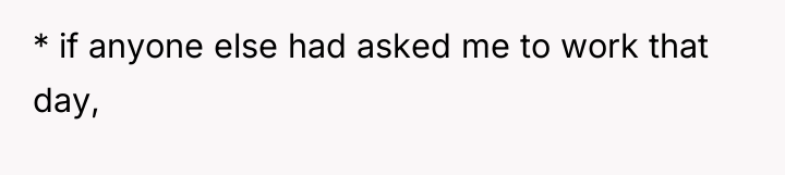 * if anyone else had asked me to work that...