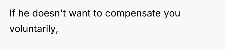 If he doesn't want to compensate you voluntarily,