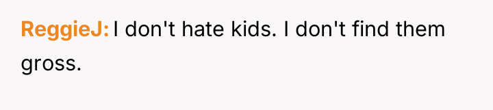 ReggieJ I don't hate kids. I don't find them gross.