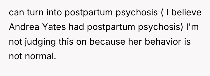 can turn into postpartum psychosis ( I believe Andrea Yates...