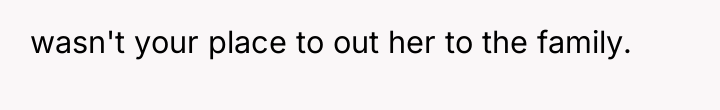 wasn't your place to out her to the family.