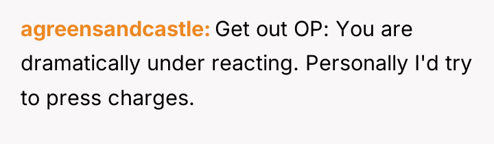 agreensandcastle Get out OP: You are dramatically under reacting. Personally...
