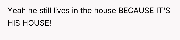 Yeah he still lives in the house BECAUSE IT'S HIS...