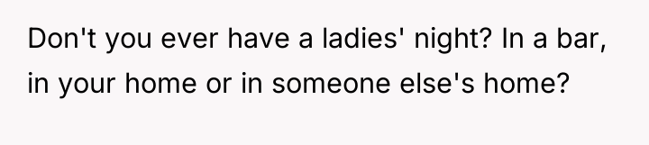 Don't you ever have a ladies' night? In a bar,...