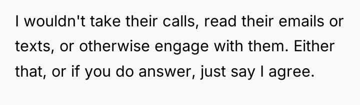 I wouldn't take their calls, read their emails or texts,...