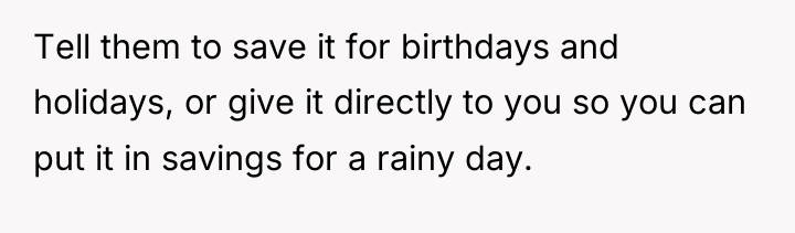 Tell them to save it for birthdays and holidays, or...