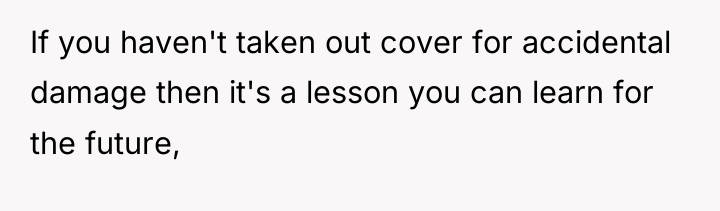 If you haven't taken out cover for accidental damage then...