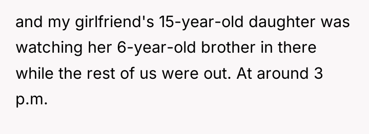 and my girlfriend's 15-year-old daughter was watching her 6-year-old brother...