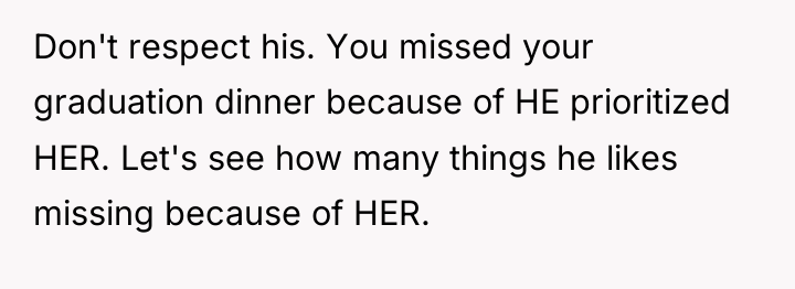 Don't respect his. You missed your graduation dinner because of...