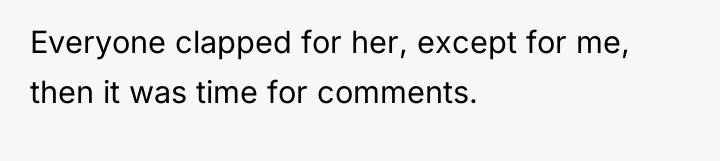 Everyone clapped for her, except for me, then it was...