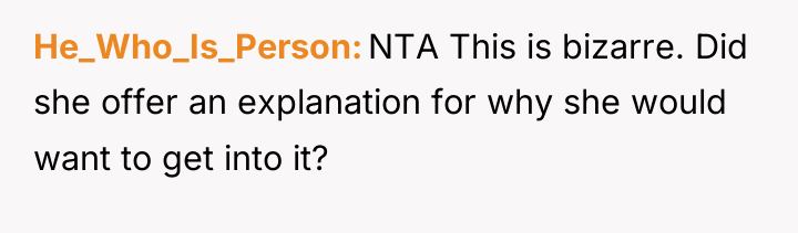 He_Who_Is_Person NTA This is bizarre. Did she offer an explanation...