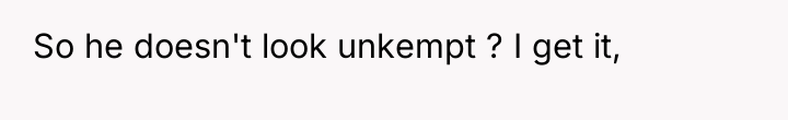So he doesn't look unkempt ? I get it,
