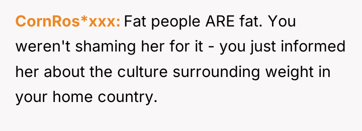 CornRos*xxx Fat people ARE fat. You weren't shaming her for...