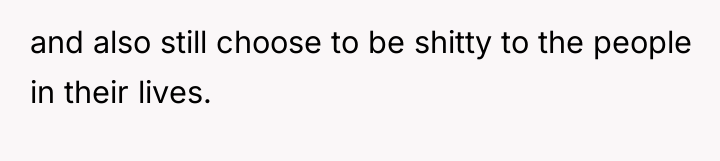 and also still choose to be shitty to the people...