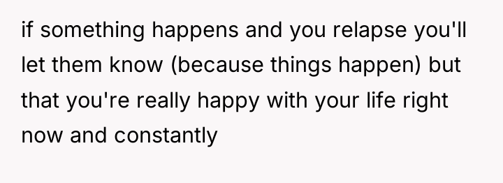 if something happens and you relapse you'll let them know...