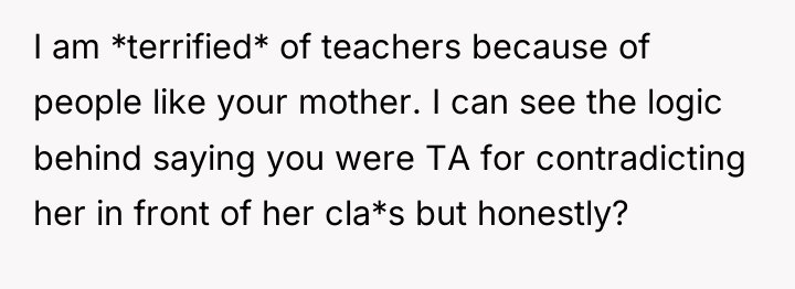 I am *terrified* of teachers because of people like your...