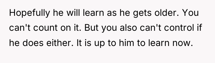 Hopefully he will learn as he gets older. You can't...