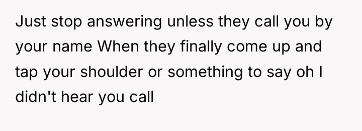 Just stop answering unless they call you by your name...