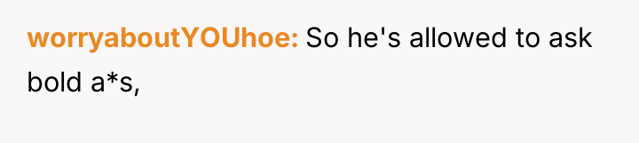 worryaboutYOUhoe So he's allowed to ask bold a*s,