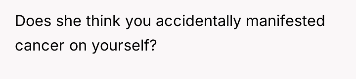 Does she think you accidentally manifested cancer on yourself?
