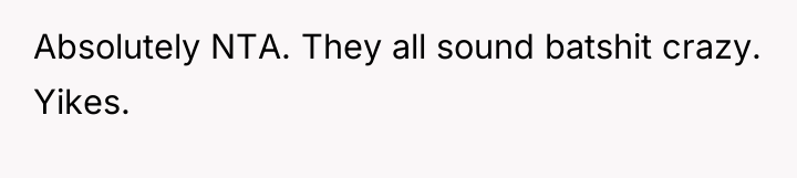 Absolutely NTA. They all sound batshit crazy. Yikes.