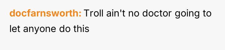 docfarnsworth Troll ain't no doctor going to let anyone do...
