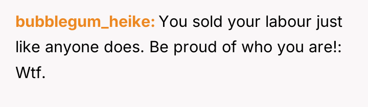 bubblegum_heike You sold your labour just like anyone does. Be...