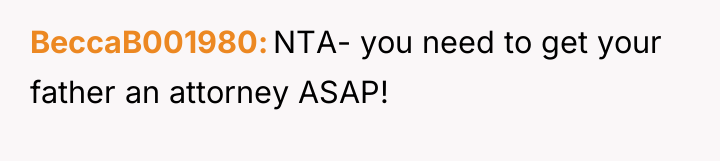 BeccaB001980 NTA- you need to get your father an attorney...