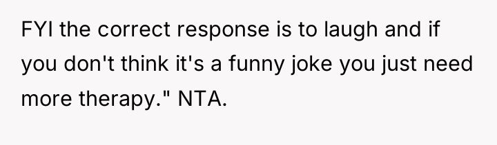 FYI the correct response is to laugh and if you...