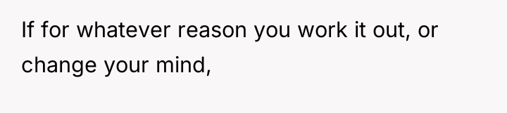 If for whatever reason you work it out, or change...