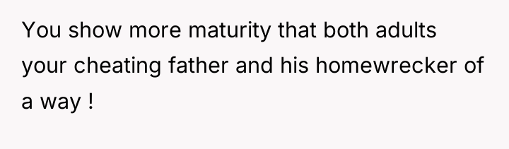 You show more maturity that both adults your cheating father...