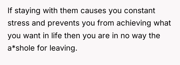 If staying with them causes you constant stress and prevents...