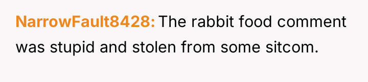 NarrowFault8428 The rabbit food comment was stupid and stolen from...
