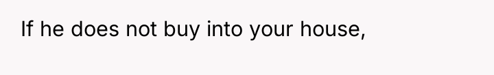 If he does not buy into your house,