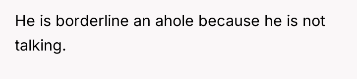 He is borderline an ahole because he is not talking.