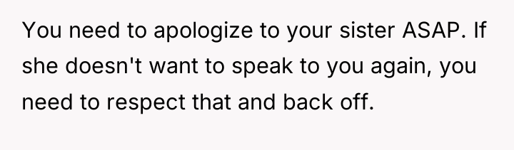 You need to apologize to your sister ASAP. If she...