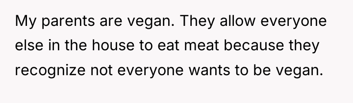 My parents are vegan. They allow everyone else in the...