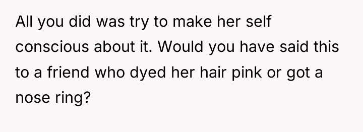 All you did was try to make her self conscious...