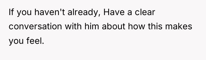 If you haven't already, Have a clear conversation with him...