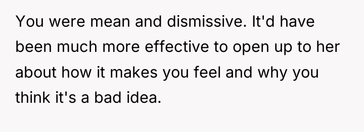 You were mean and dismissive. It'd have been much more...