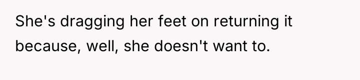 She's dragging her feet on returning it because, well, she...