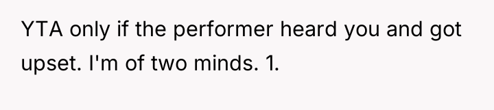YTA only if the performer heard you and got upset....