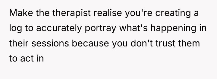 Make the therapist realise you're creating a log to accurately...