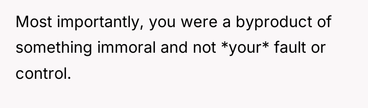 Most importantly, you were a byproduct of something immoral and...